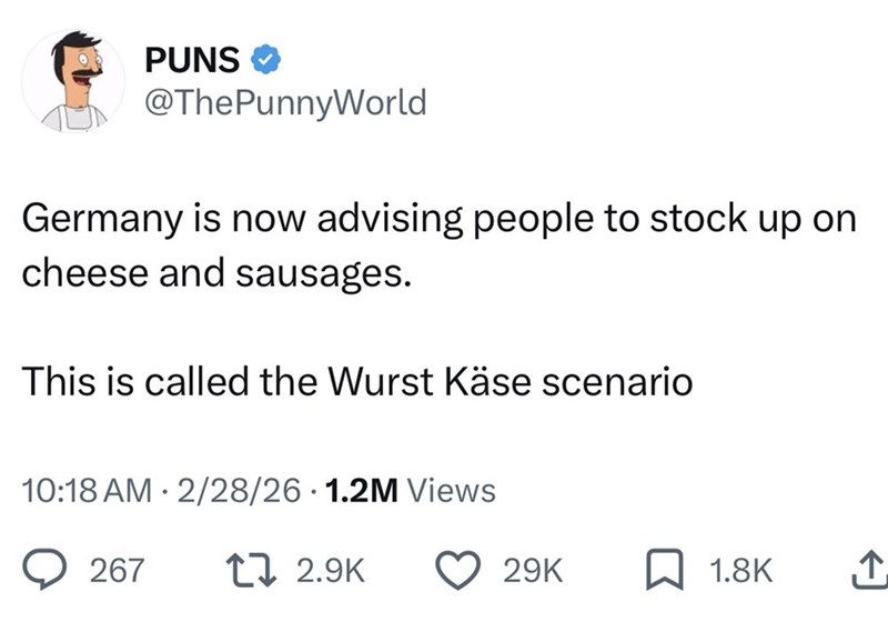 PUNS → @ThePunnyWorld Germany is now advising people to stock up on cheese and sausages. This is called the Wurst Käse scenario 10:18 AM 2/28/26 1.2M Views 267 17 2.9K 29K 1.8K ↑