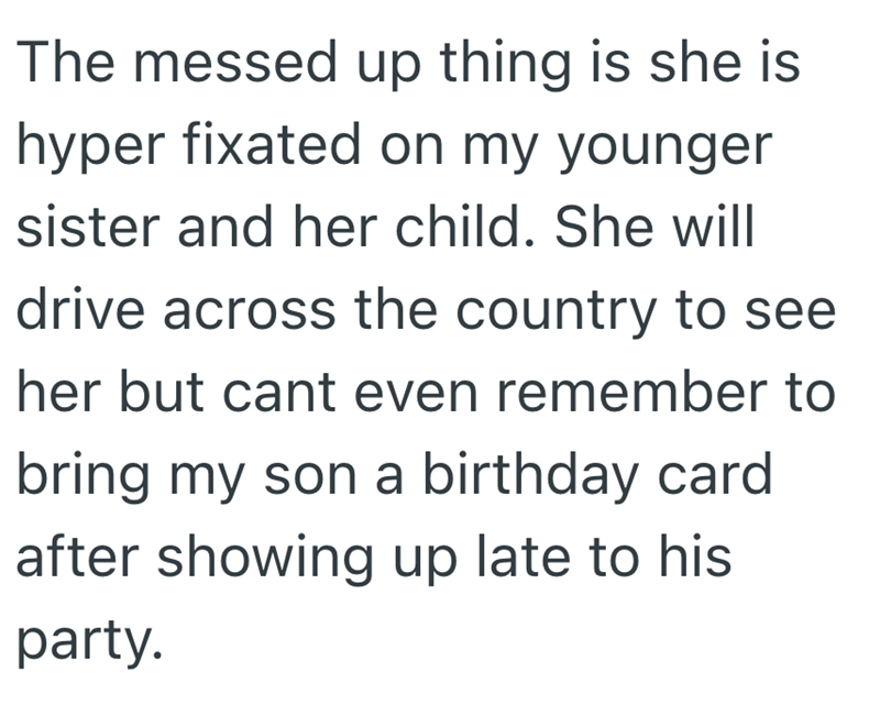 The messed up thing is she is hyper fixated on my younger sister and her child. She will drive across the country to see her but cant even remember to bring my son a birthday card after showing up late to his party.