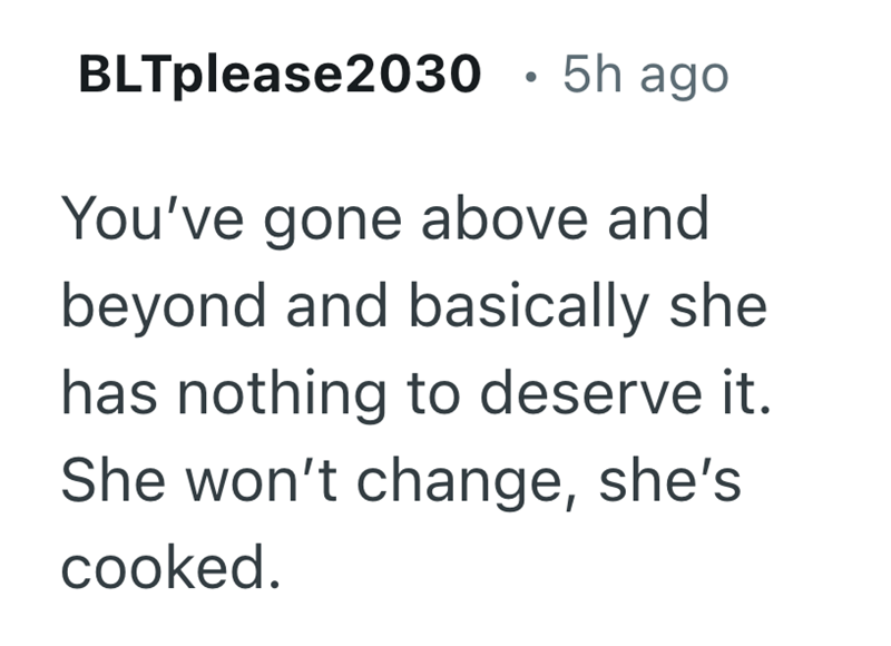 BLTplease2030 • 5h ago . You've gone above and beyond and basically she has nothing to deserve it. She won't change, she's cooked.