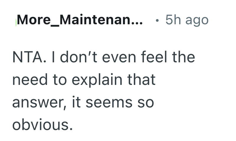 More_Maintenan... • 5h ago NTA. I don't even feel the need to explain that answer, it seems so obvious.