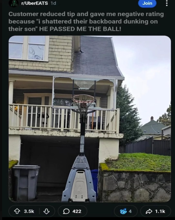 r/UberEATS 1d Join Customer reduced tip and gave me negative rating because "i shattered their backboard dunking on their son" HE PASSED ME THE BALL! 3.5k ་ 422 4 1.1k