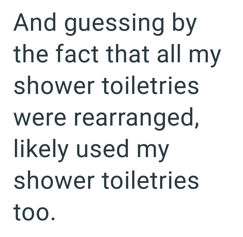 And guessing by the fact that all my shower toiletries were rearranged, likely used my shower toiletries too.
