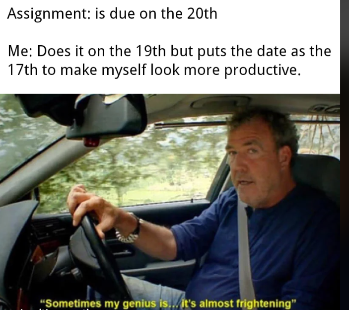 Assignment: is due on the 20th Me: Does it on the 19th but puts the date as the 17th to make myself look more productive. "Sometimes my genius is... it's almost frightening"