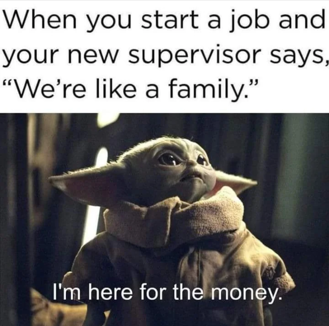 When you start a job and your new supervisor says, "We're like a family." I'm here for the money.