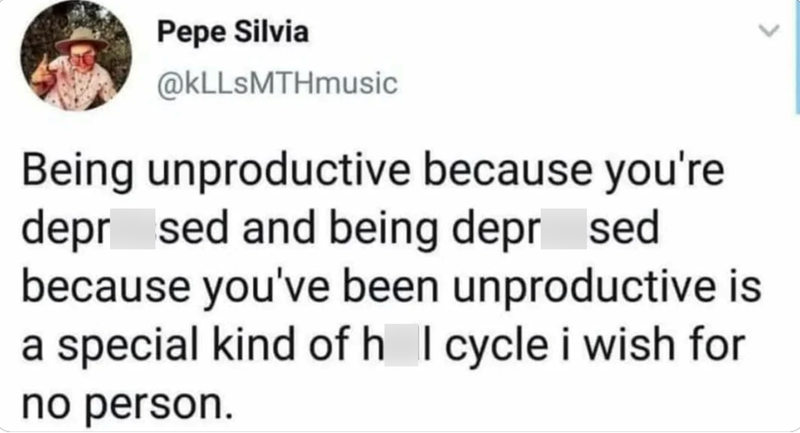 Pepe Silvia @kLLSMTHmusic Being unproductive because you're depr sed and being depr sed because you've been unproductive is a special kind of h I cycle i wish for no person.