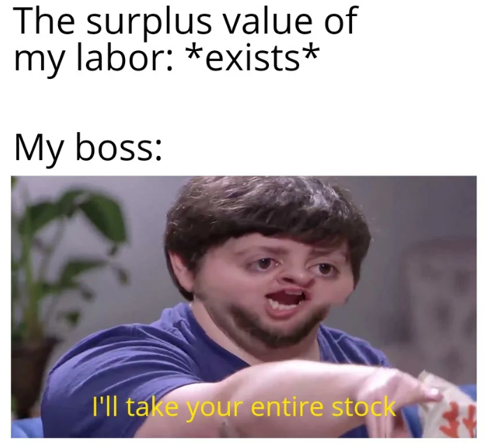 The surplus value of my labor: *exists* My boss: I'll take your entire stock
