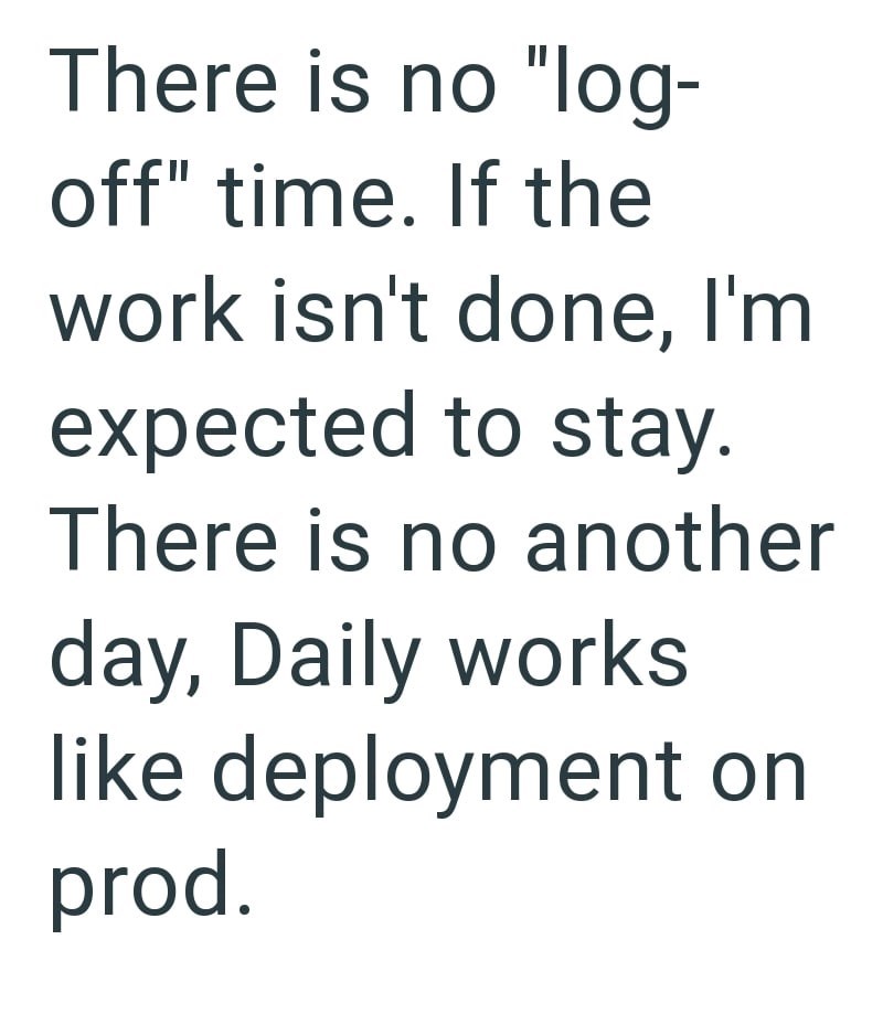 There is no "log- off" time. If the work isn't done, I'm expected to stay. There is no another day, Daily works like deployment on prod.