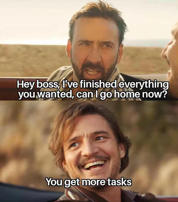 Hey boss, I've finished everything you wanted, can I go home now? You get more tasks