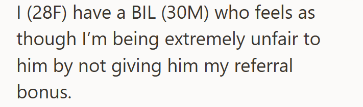 I (28F) have a BIL (30M) who feels as though I'm being extremely unfair to him by not giving him my referral bonus.
