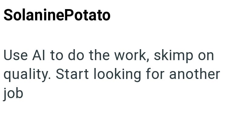 SolaninePotato Use Al to do the work, skimp on quality. Start looking for another job