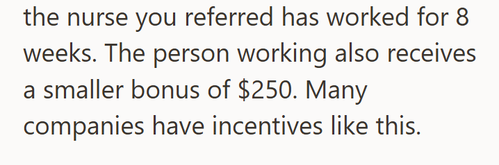 the nurse you referred has worked for 8 weeks. The person working also receives a smaller bonus of $250. Many companies have incentives like this.
