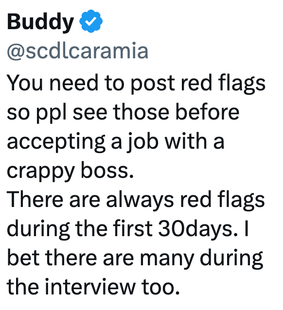 Buddy @scdlcaramia You need to post red flags so ppl see those before accepting a job with a crappy boss. There are always red flags during the first 30days. I bet there are many during the interview too.