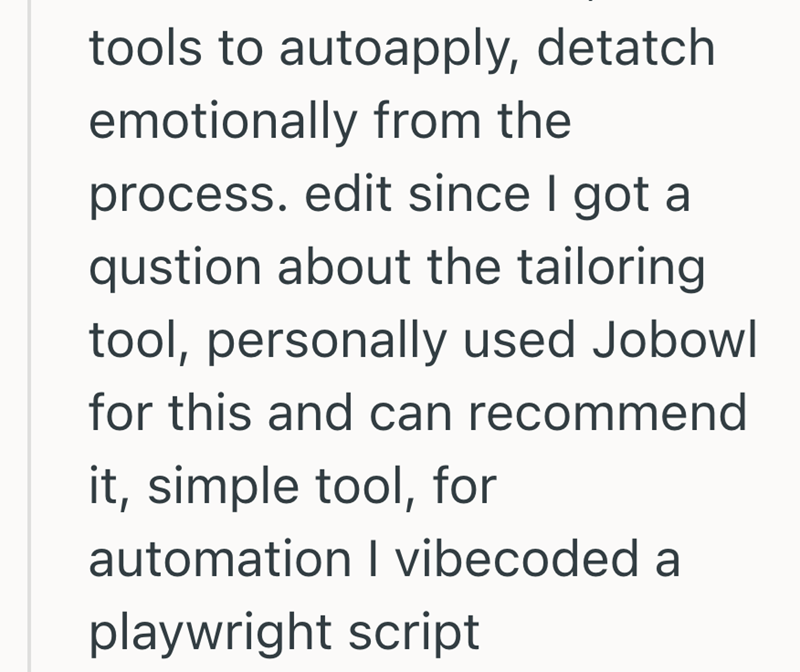 tools to autoapply, detatch emotionally from the process. edit since I got a qustion about the tailoring tool, personally used Jobowl for this and can recommend it, simple tool, for automation I vibecoded a playwright script