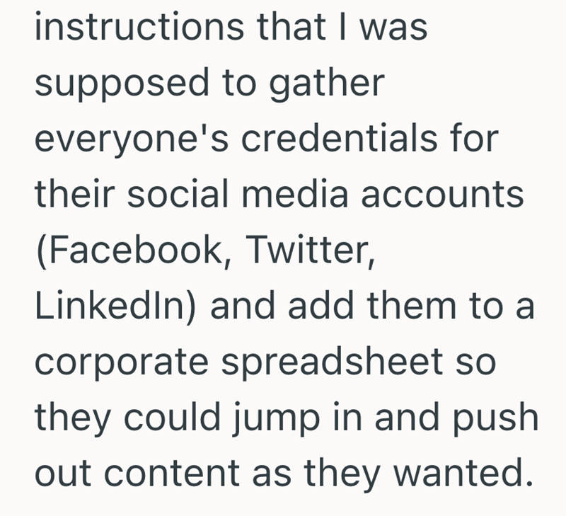 instructions that I was supposed to gather everyone's credentials for their social media accounts (Facebook, Twitter, LinkedIn) and add them to a corporate spreadsheet so they could jump in and push out content as they wanted.