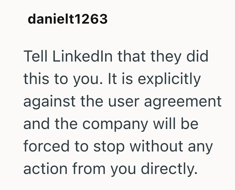 danielt1263 Tell LinkedIn that they did this to you. It is explicitly against the user agreement and the company will be forced to stop without any action from you directly.