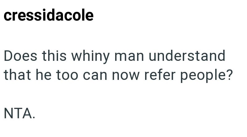 cressidacole Does this whiny man understand that he too can now refer people? NTA.