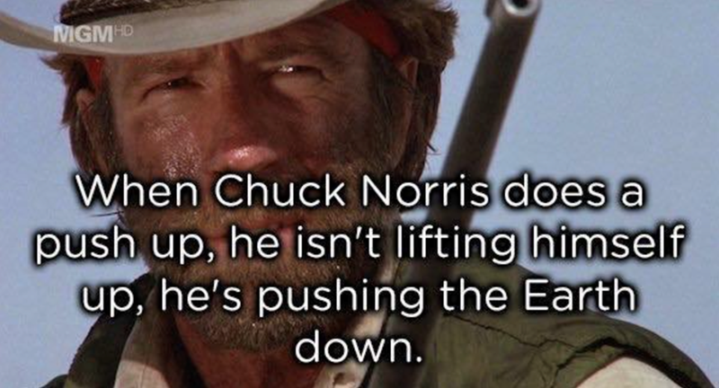 MGMHD When Chuck Norris does a push up, he isn't lifting himself up, he's pushing the Earth down.