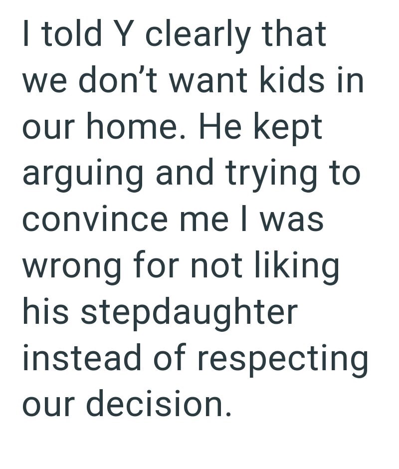 I told Y clearly that we don't want kids in our home. He kept arguing and trying to convince me I was wrong for not liking his stepdaughter instead of respecting our decision.