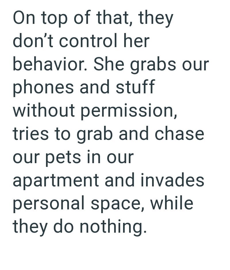 On top of that, they don't control her behavior. She grabs our phones and stuff without permission, tries to grab and chase our pets in our apartment and invades personal space, while they do nothing.
