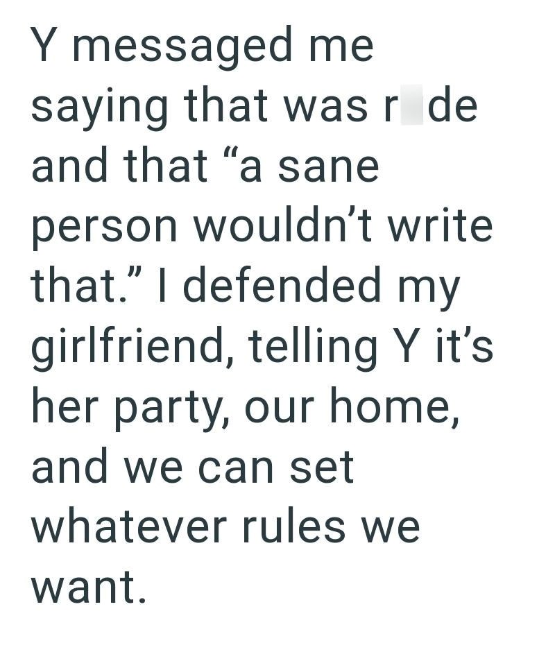 Y messaged me saying that was r de and that "a sane person wouldn't write that." I defended my girlfriend, telling Y it's her party, our home, and we can set whatever rules we want.