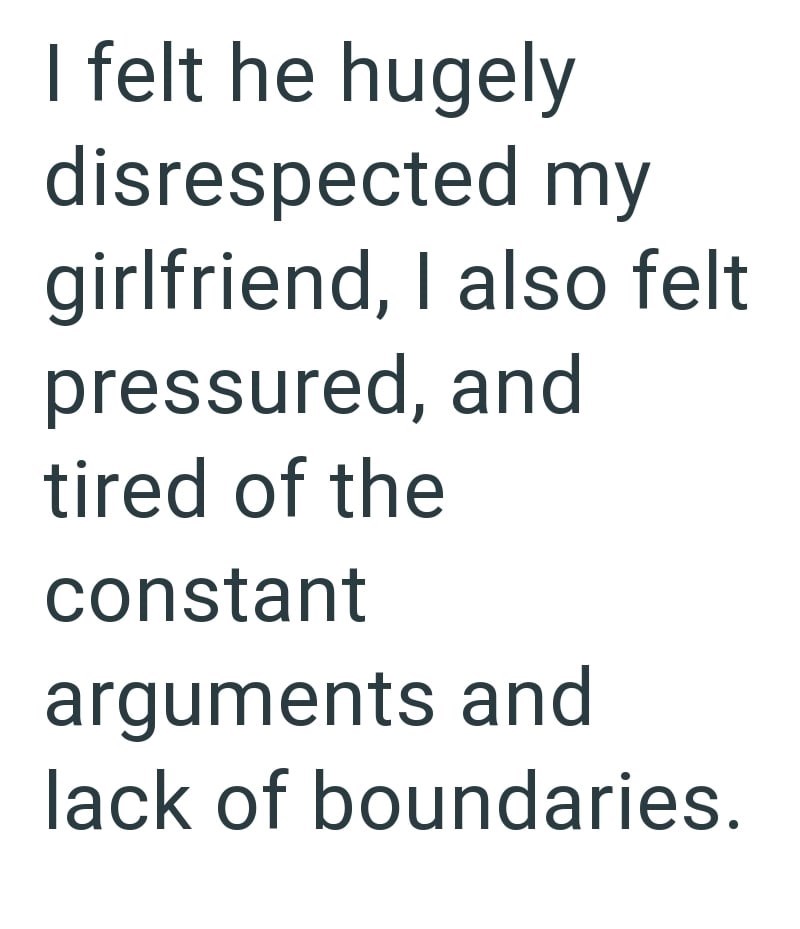 I felt he hugely disrespected my girlfriend, I also felt pressured, and tired of the constant arguments and lack of boundaries.