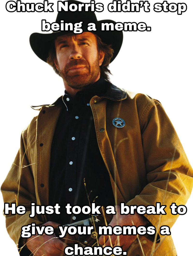 Chuck Norris didn't stop being a meme. He just took a break to give your memes a chance.