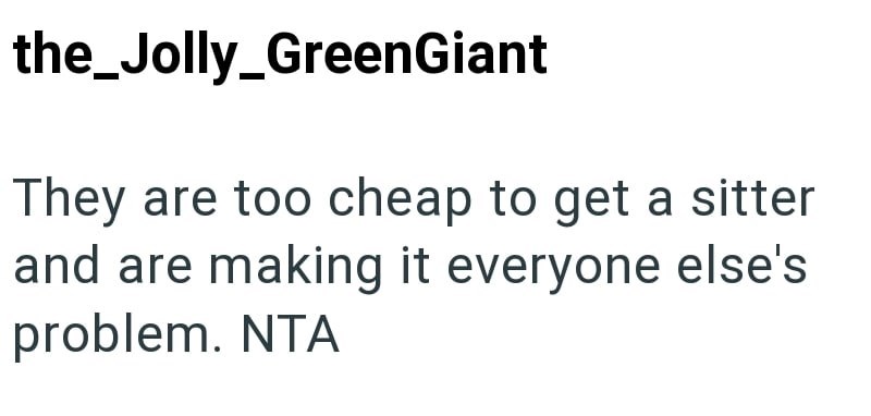 the_Jolly_GreenGiant They are too cheap to get a sitter and are making it everyone else's problem. NTA