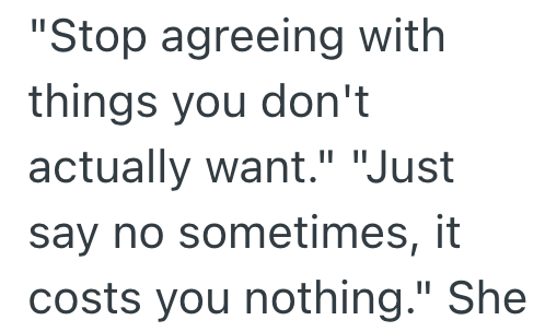 "Stop agreeing with things you don't actually want." "Just say no sometimes, it costs you nothing." She