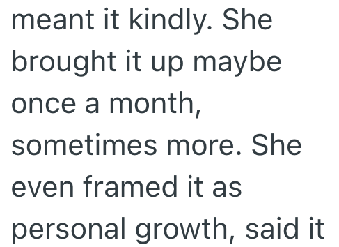 meant it kindly. She brought it up maybe once a month, sometimes more. She even framed it as personal growth, said it