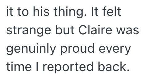 it to his thing. It felt strange but Claire was genuinly proud every time I reported back.