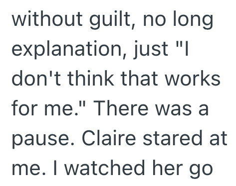 without guilt, no long explanation, just "I don't think that works for me." There was a pause. Claire stared at me. I watched her go