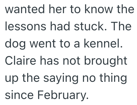wanted her to know the lessons had stuck. The dog went to a kennel. Claire has not brought up the saying no thing since February.