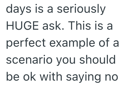 days is a seriously HUGE ask. This is a perfect example of a scenario you should be ok with saying no