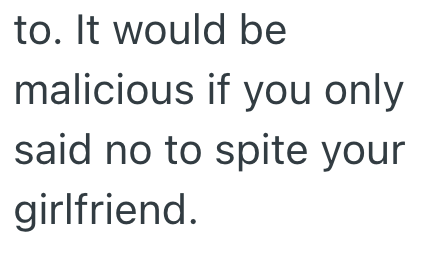 to. It would be malicious if you only said no to spite your girlfriend.