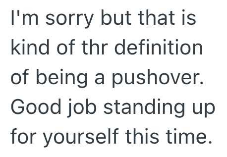 I'm sorry but that is kind of thr definition of being a pushover. Good job standing up for yourself this time.