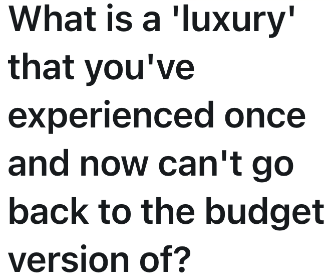 What is a 'luxury' that you've experienced once and now can't go back to the budget version of?