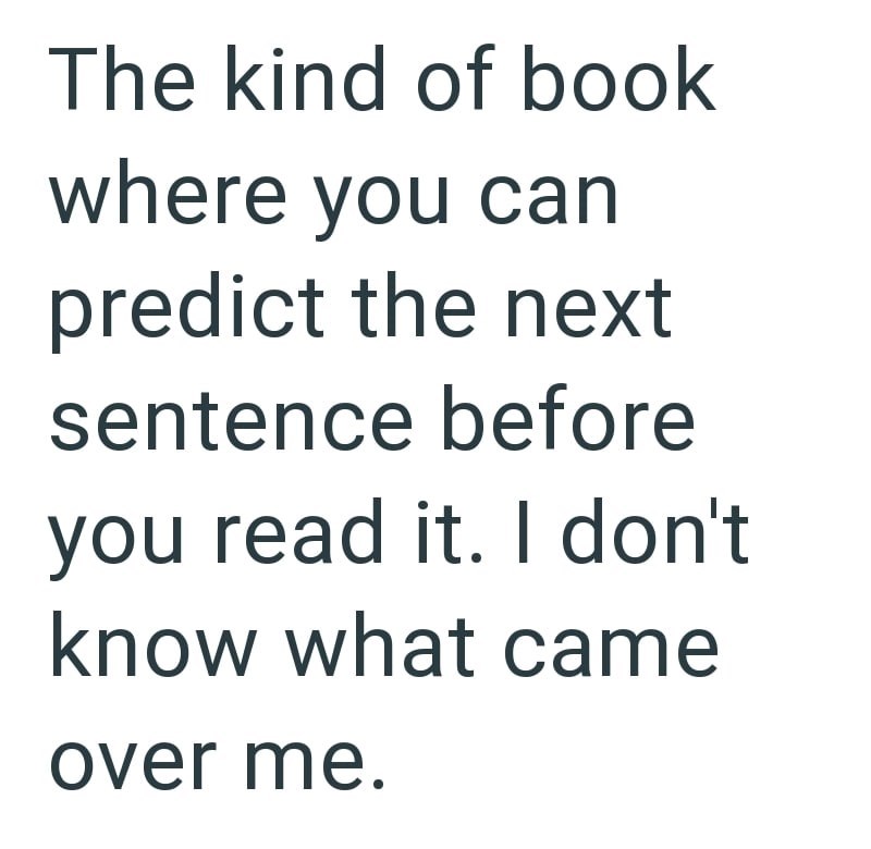 The kind of book where you can predict the next sentence before you read it. I don't know what came over me.