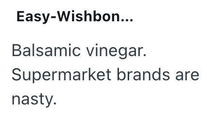 Easy-Wishbon... Balsamic vinegar. Supermarket brands are nasty.