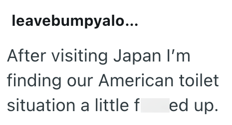 leavebumpyalo... After visiting Japan I'm finding our American toilet situation a little f ed up.