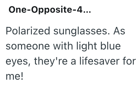 One-Opposite-4... Polarized sunglasses. As someone with light blue eyes, they're a lifesaver for me!