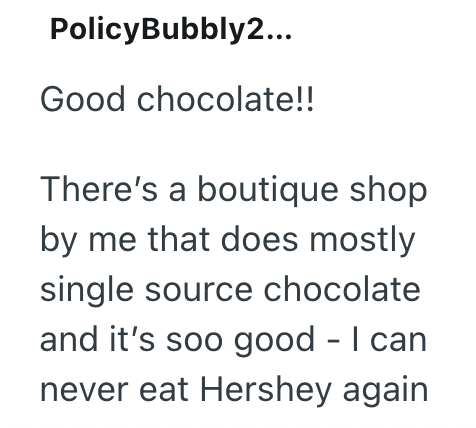 PolicyBubbly2... Good chocolate!! There's a boutique shop by me that does mostly single source chocolate and it's soo good - I can never eat Hershey again