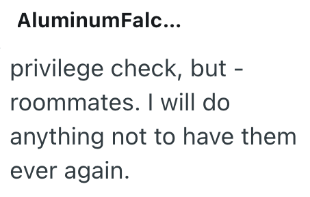 AluminumFalc... privilege check, but - roommates. I will do anything not to have them ever again.