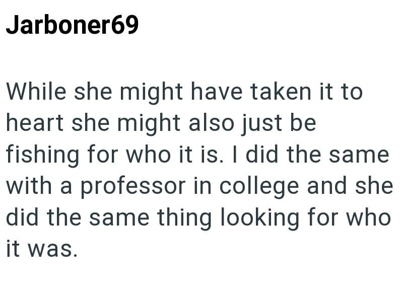 Jarboner69 While she might have taken it to heart she might also just be fishing for who it is. I did the same with a professor in college and she did the same thing looking for who it was.