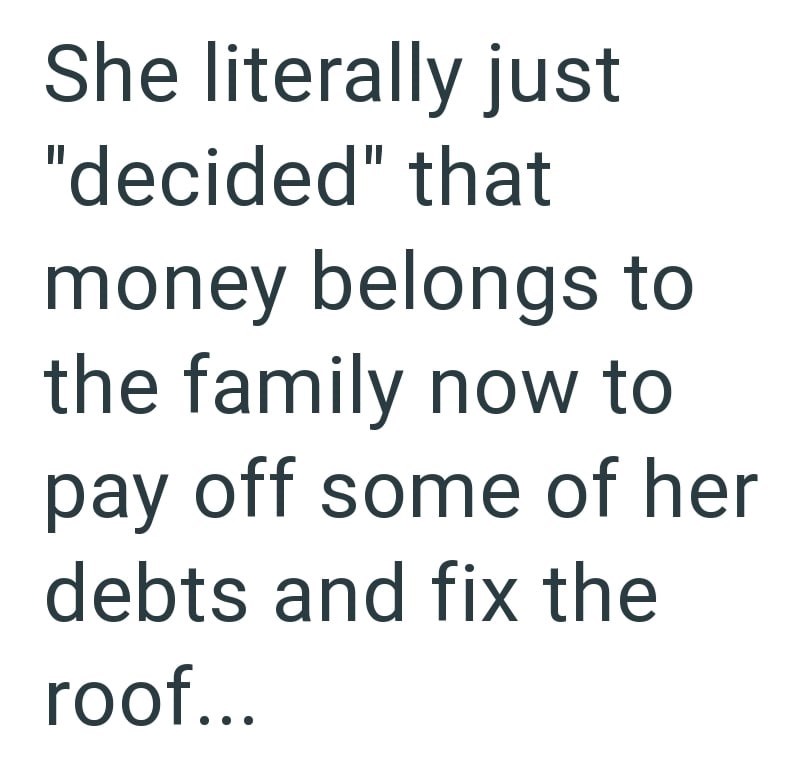 She literally just "decided" that money belongs to the family now to pay off some of her debts and fix the roof...