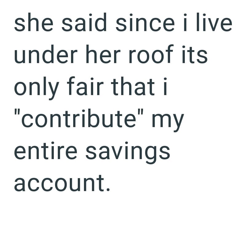 she said since i live under her roof its only fair that i "contribute" my entire savings account.