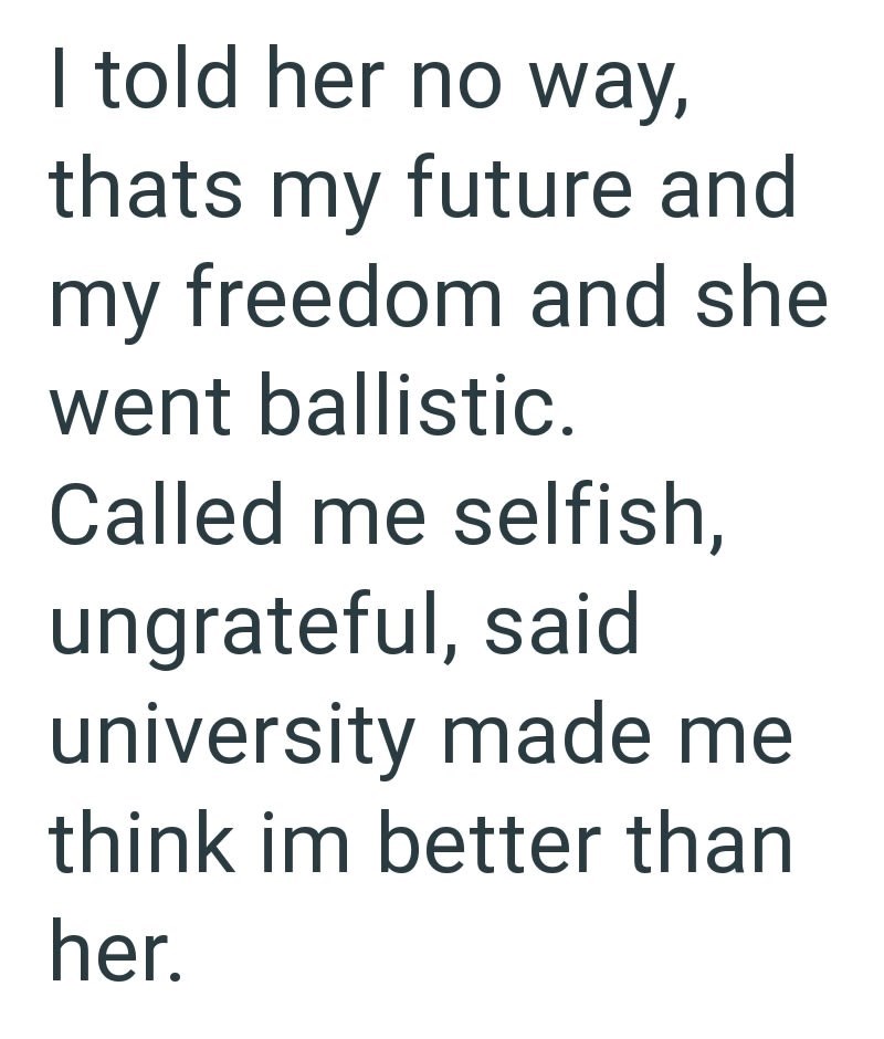 I told her no way, thats my future and my freedom and she went ballistic. Called me selfish, ungrateful, said university made me think im better than her.