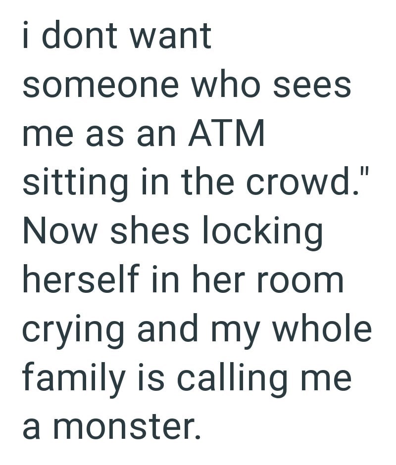 i dont want someone who sees me as an ATM sitting in the crowd." Now shes locking herself in her room crying and my whole family is calling me a monster.