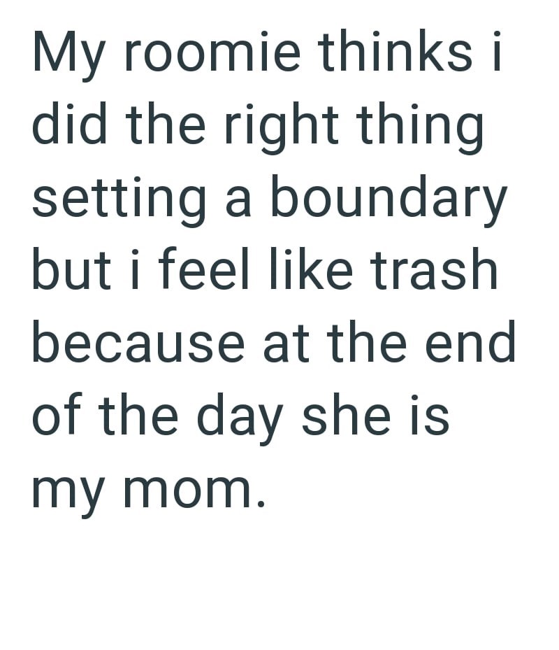 My roomie thinks i did the right thing setting a boundary but i feel like trash because at the end of the day she is my mom.