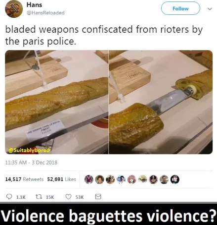 Hans @HansReloaded Follow bladed weapons confiscated from rioters by the paris police. @Suitablybored 11:35 AM - 3 Dec 2018 14,517 Retweets 52,691 Likes 1.1K 15K 53K Violence baguettes violence?