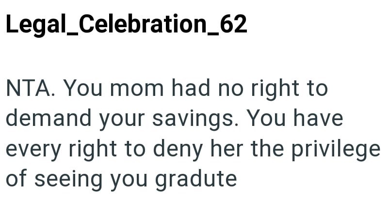 Legal Celebration_62 NTA. You mom had no right to demand your savings. You have every right to deny her the privilege of seeing you gradute